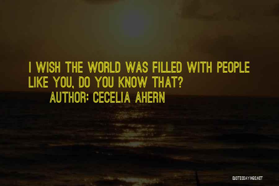 Cecelia Ahern Quotes: I Wish The World Was Filled With People Like You, Do You Know That?