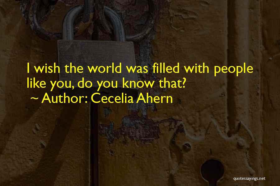 Cecelia Ahern Quotes: I Wish The World Was Filled With People Like You, Do You Know That?