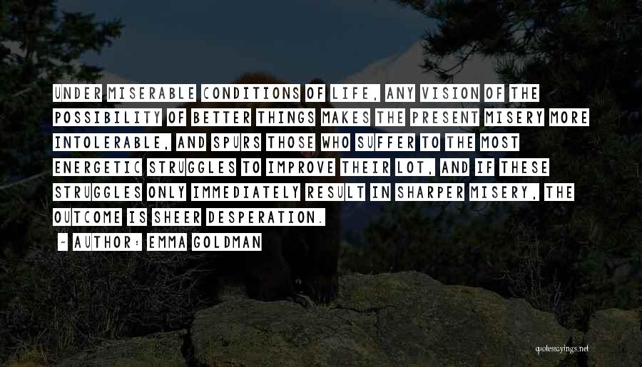 Emma Goldman Quotes: Under Miserable Conditions Of Life, Any Vision Of The Possibility Of Better Things Makes The Present Misery More Intolerable, And