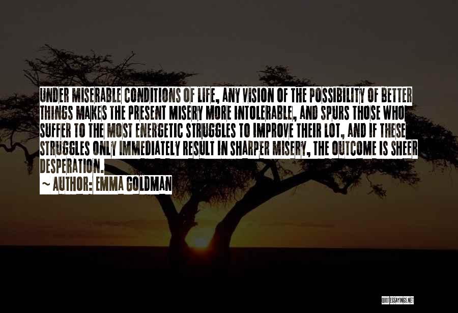 Emma Goldman Quotes: Under Miserable Conditions Of Life, Any Vision Of The Possibility Of Better Things Makes The Present Misery More Intolerable, And