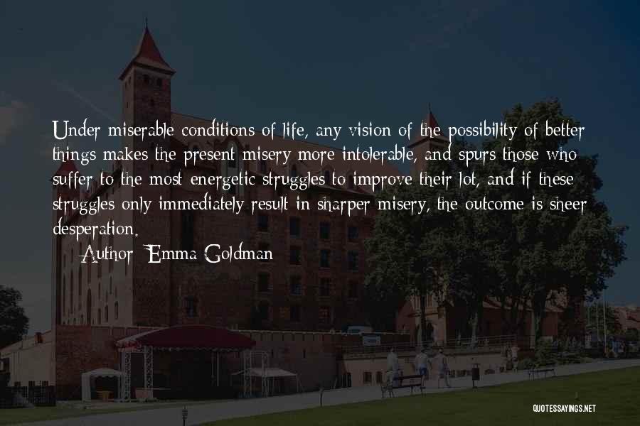 Emma Goldman Quotes: Under Miserable Conditions Of Life, Any Vision Of The Possibility Of Better Things Makes The Present Misery More Intolerable, And