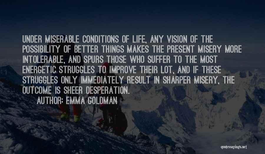 Emma Goldman Quotes: Under Miserable Conditions Of Life, Any Vision Of The Possibility Of Better Things Makes The Present Misery More Intolerable, And