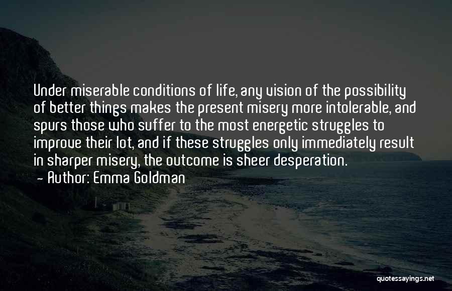 Emma Goldman Quotes: Under Miserable Conditions Of Life, Any Vision Of The Possibility Of Better Things Makes The Present Misery More Intolerable, And