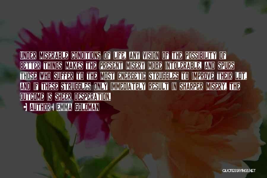 Emma Goldman Quotes: Under Miserable Conditions Of Life, Any Vision Of The Possibility Of Better Things Makes The Present Misery More Intolerable, And