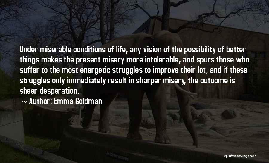 Emma Goldman Quotes: Under Miserable Conditions Of Life, Any Vision Of The Possibility Of Better Things Makes The Present Misery More Intolerable, And