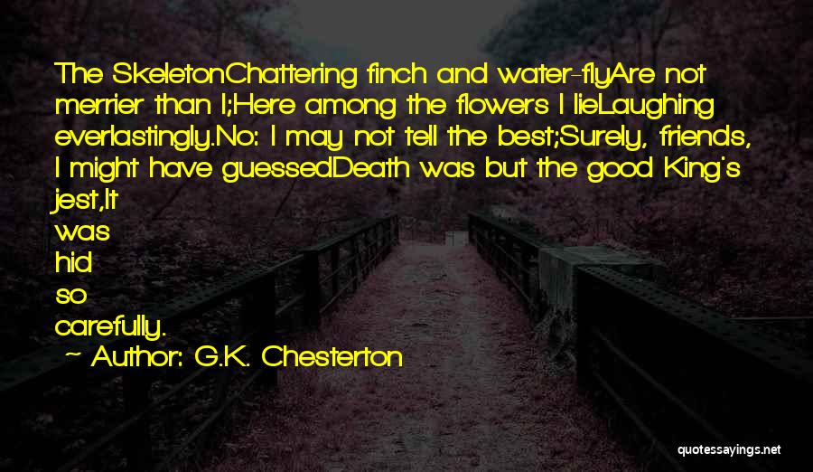 G.K. Chesterton Quotes: The Skeletonchattering Finch And Water-flyare Not Merrier Than I;here Among The Flowers I Lielaughing Everlastingly.no: I May Not Tell The