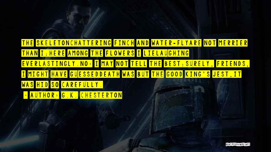 G.K. Chesterton Quotes: The Skeletonchattering Finch And Water-flyare Not Merrier Than I;here Among The Flowers I Lielaughing Everlastingly.no: I May Not Tell The