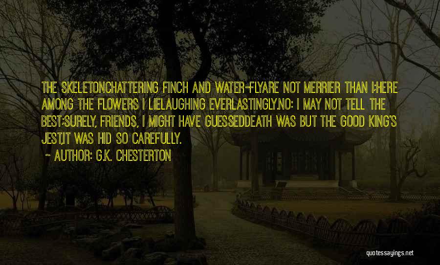 G.K. Chesterton Quotes: The Skeletonchattering Finch And Water-flyare Not Merrier Than I;here Among The Flowers I Lielaughing Everlastingly.no: I May Not Tell The