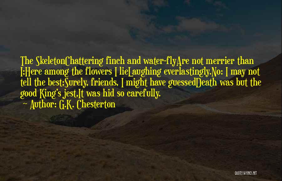 G.K. Chesterton Quotes: The Skeletonchattering Finch And Water-flyare Not Merrier Than I;here Among The Flowers I Lielaughing Everlastingly.no: I May Not Tell The