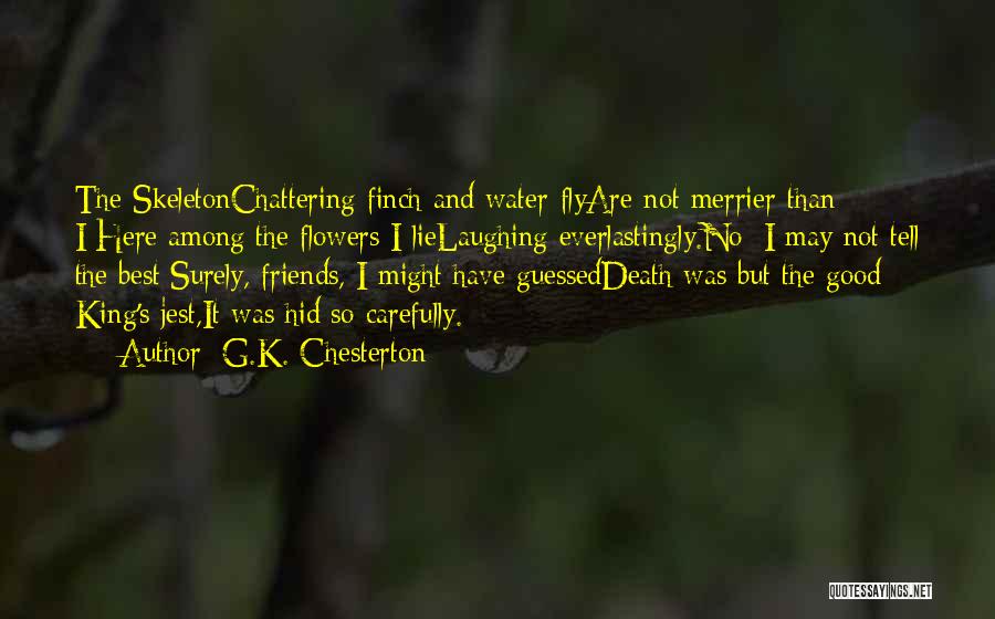 G.K. Chesterton Quotes: The Skeletonchattering Finch And Water-flyare Not Merrier Than I;here Among The Flowers I Lielaughing Everlastingly.no: I May Not Tell The