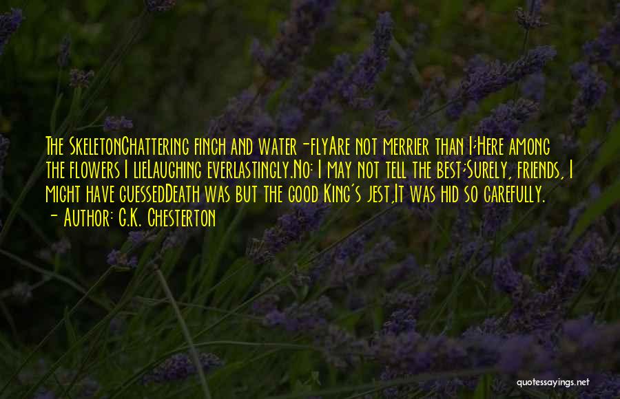 G.K. Chesterton Quotes: The Skeletonchattering Finch And Water-flyare Not Merrier Than I;here Among The Flowers I Lielaughing Everlastingly.no: I May Not Tell The