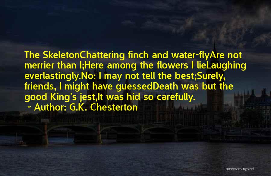 G.K. Chesterton Quotes: The Skeletonchattering Finch And Water-flyare Not Merrier Than I;here Among The Flowers I Lielaughing Everlastingly.no: I May Not Tell The