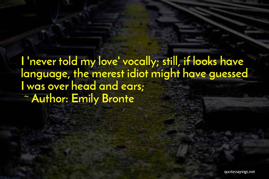 Emily Bronte Quotes: I 'never Told My Love' Vocally; Still, If Looks Have Language, The Merest Idiot Might Have Guessed I Was Over