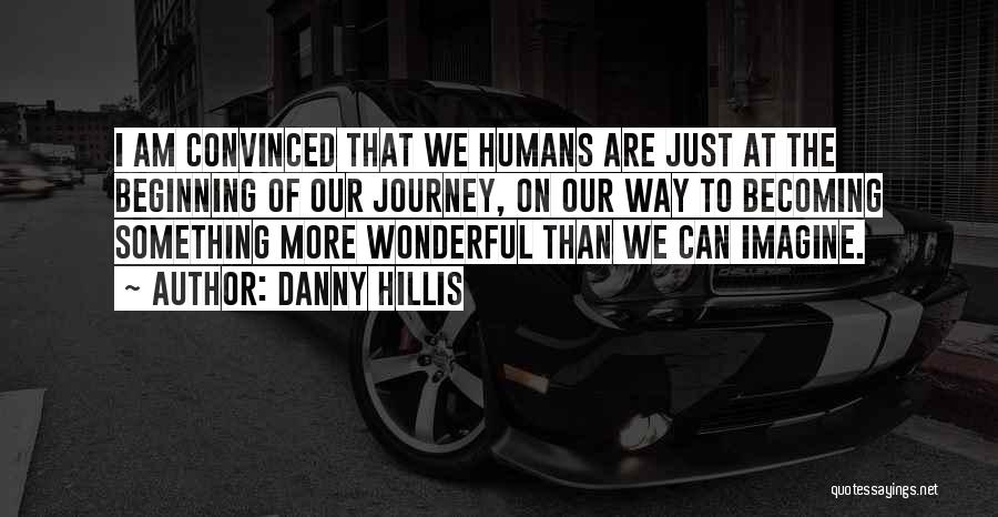 Danny Hillis Quotes: I Am Convinced That We Humans Are Just At The Beginning Of Our Journey, On Our Way To Becoming Something