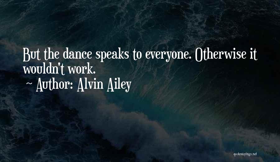 Alvin Ailey Quotes: But The Dance Speaks To Everyone. Otherwise It Wouldn't Work.