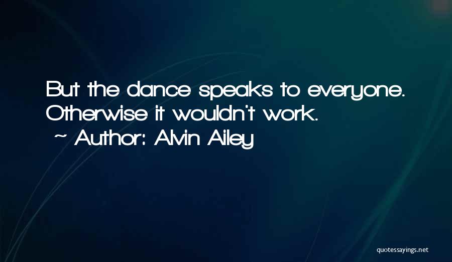 Alvin Ailey Quotes: But The Dance Speaks To Everyone. Otherwise It Wouldn't Work.