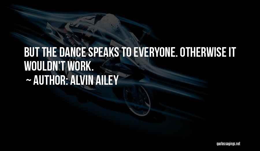 Alvin Ailey Quotes: But The Dance Speaks To Everyone. Otherwise It Wouldn't Work.