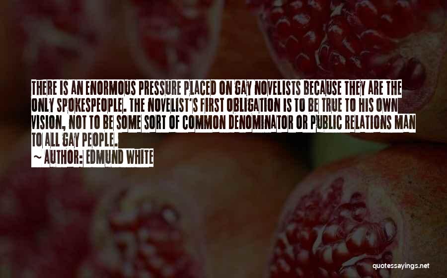 Edmund White Quotes: There Is An Enormous Pressure Placed On Gay Novelists Because They Are The Only Spokespeople. The Novelist's First Obligation Is