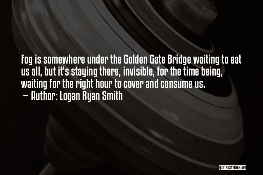 Logan Ryan Smith Quotes: Fog Is Somewhere Under The Golden Gate Bridge Waiting To Eat Us All, But It's Staying There, Invisible, For The