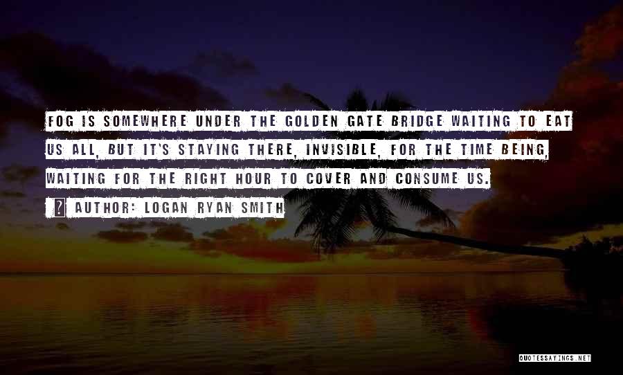 Logan Ryan Smith Quotes: Fog Is Somewhere Under The Golden Gate Bridge Waiting To Eat Us All, But It's Staying There, Invisible, For The