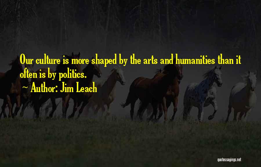 Jim Leach Quotes: Our Culture Is More Shaped By The Arts And Humanities Than It Often Is By Politics.