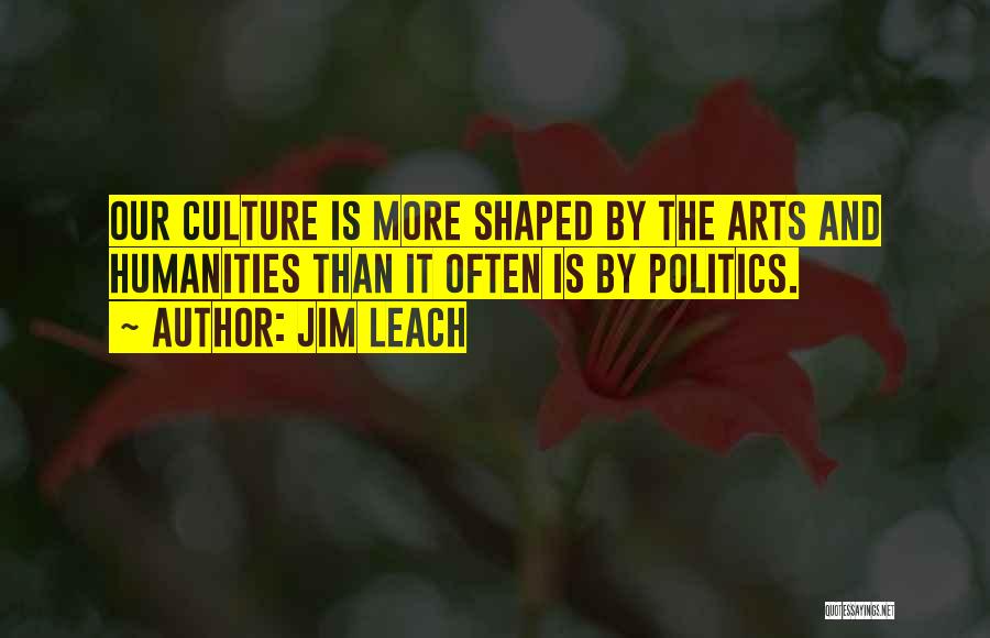 Jim Leach Quotes: Our Culture Is More Shaped By The Arts And Humanities Than It Often Is By Politics.