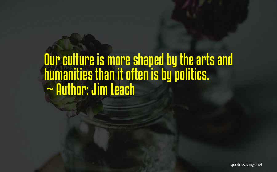 Jim Leach Quotes: Our Culture Is More Shaped By The Arts And Humanities Than It Often Is By Politics.