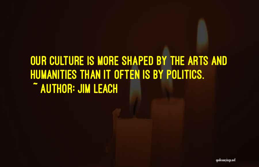 Jim Leach Quotes: Our Culture Is More Shaped By The Arts And Humanities Than It Often Is By Politics.