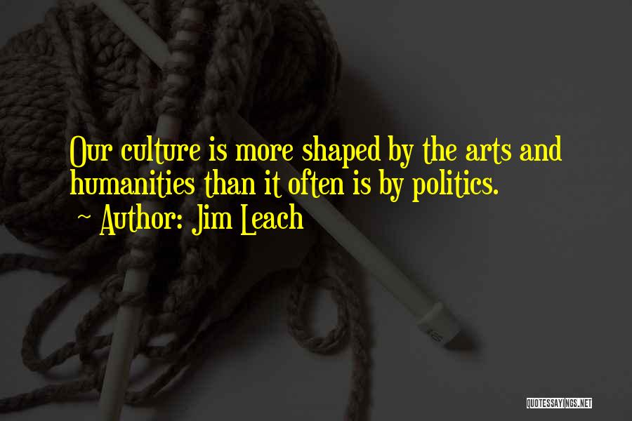 Jim Leach Quotes: Our Culture Is More Shaped By The Arts And Humanities Than It Often Is By Politics.