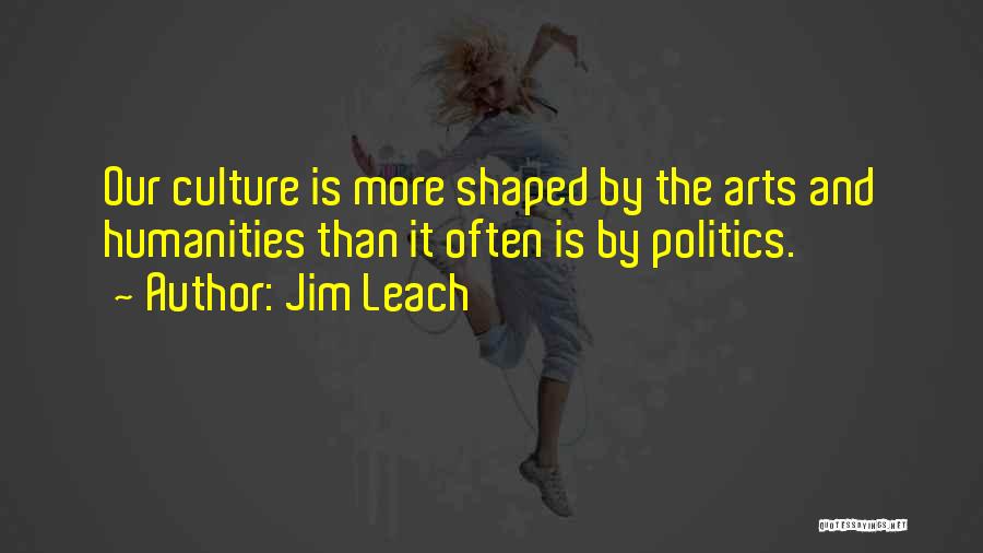 Jim Leach Quotes: Our Culture Is More Shaped By The Arts And Humanities Than It Often Is By Politics.