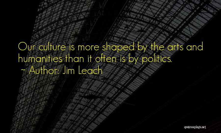 Jim Leach Quotes: Our Culture Is More Shaped By The Arts And Humanities Than It Often Is By Politics.