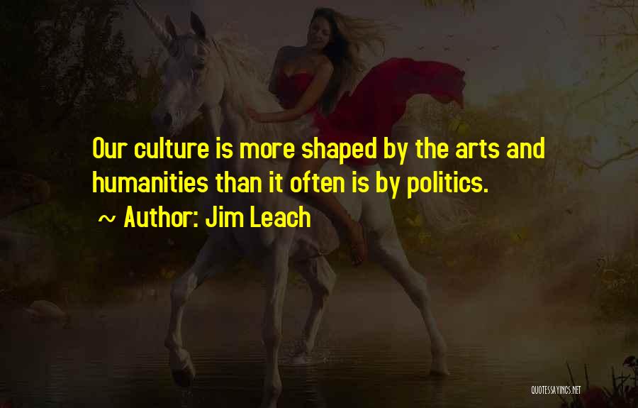 Jim Leach Quotes: Our Culture Is More Shaped By The Arts And Humanities Than It Often Is By Politics.