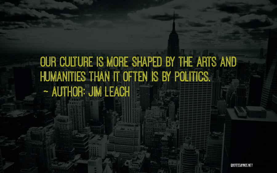 Jim Leach Quotes: Our Culture Is More Shaped By The Arts And Humanities Than It Often Is By Politics.