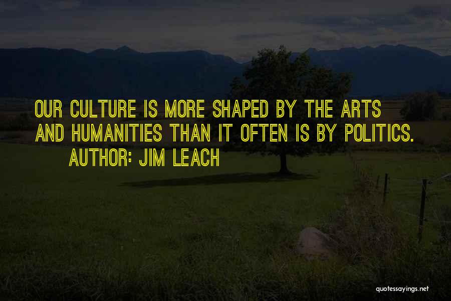 Jim Leach Quotes: Our Culture Is More Shaped By The Arts And Humanities Than It Often Is By Politics.