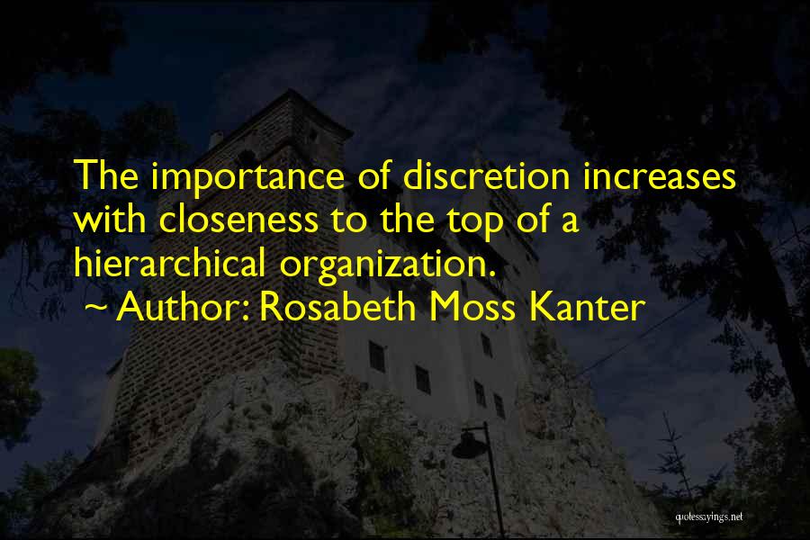 Rosabeth Moss Kanter Quotes: The Importance Of Discretion Increases With Closeness To The Top Of A Hierarchical Organization.