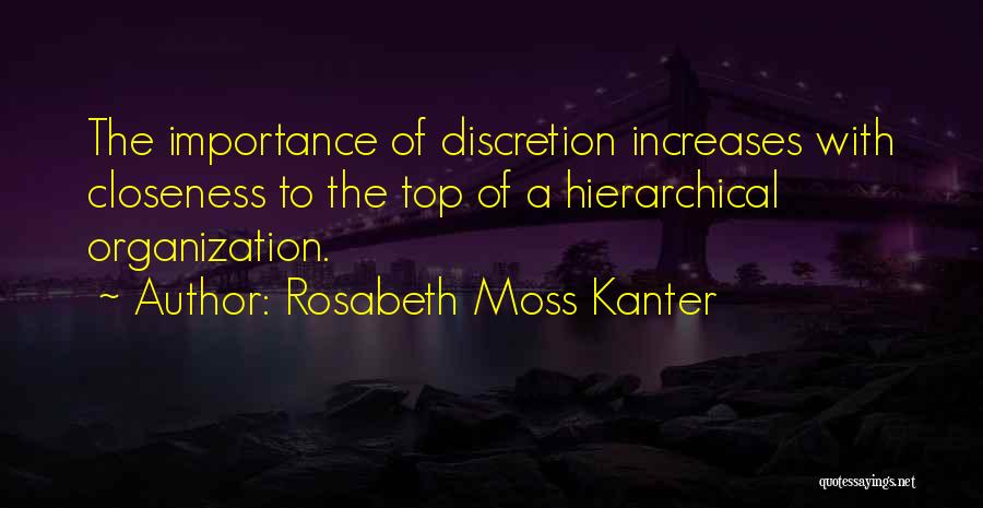 Rosabeth Moss Kanter Quotes: The Importance Of Discretion Increases With Closeness To The Top Of A Hierarchical Organization.