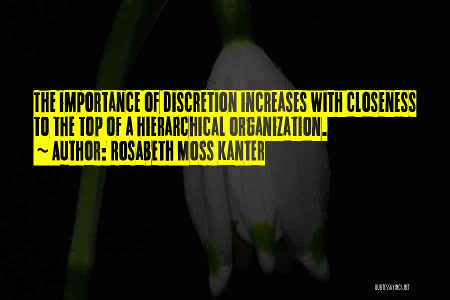 Rosabeth Moss Kanter Quotes: The Importance Of Discretion Increases With Closeness To The Top Of A Hierarchical Organization.