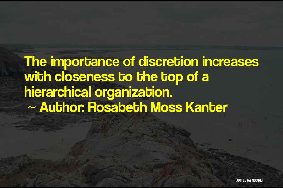 Rosabeth Moss Kanter Quotes: The Importance Of Discretion Increases With Closeness To The Top Of A Hierarchical Organization.