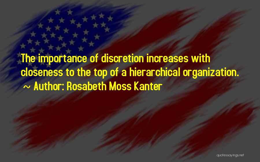 Rosabeth Moss Kanter Quotes: The Importance Of Discretion Increases With Closeness To The Top Of A Hierarchical Organization.