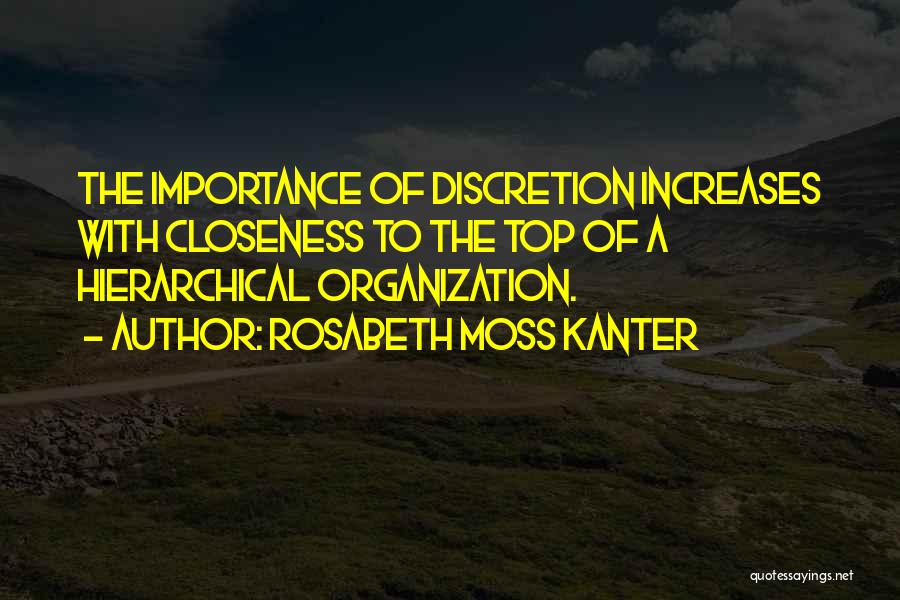 Rosabeth Moss Kanter Quotes: The Importance Of Discretion Increases With Closeness To The Top Of A Hierarchical Organization.