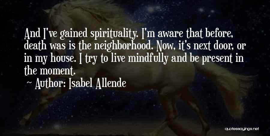 Isabel Allende Quotes: And I've Gained Spirituality. I'm Aware That Before, Death Was Is The Neighborhood. Now, It's Next Door, Or In My