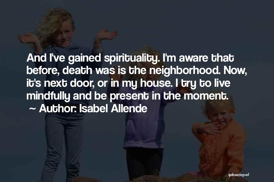 Isabel Allende Quotes: And I've Gained Spirituality. I'm Aware That Before, Death Was Is The Neighborhood. Now, It's Next Door, Or In My