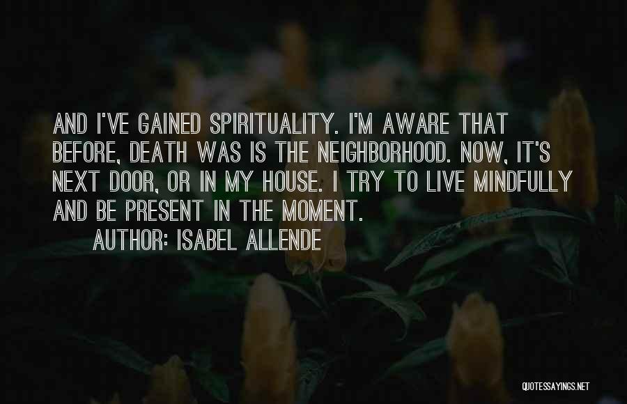 Isabel Allende Quotes: And I've Gained Spirituality. I'm Aware That Before, Death Was Is The Neighborhood. Now, It's Next Door, Or In My