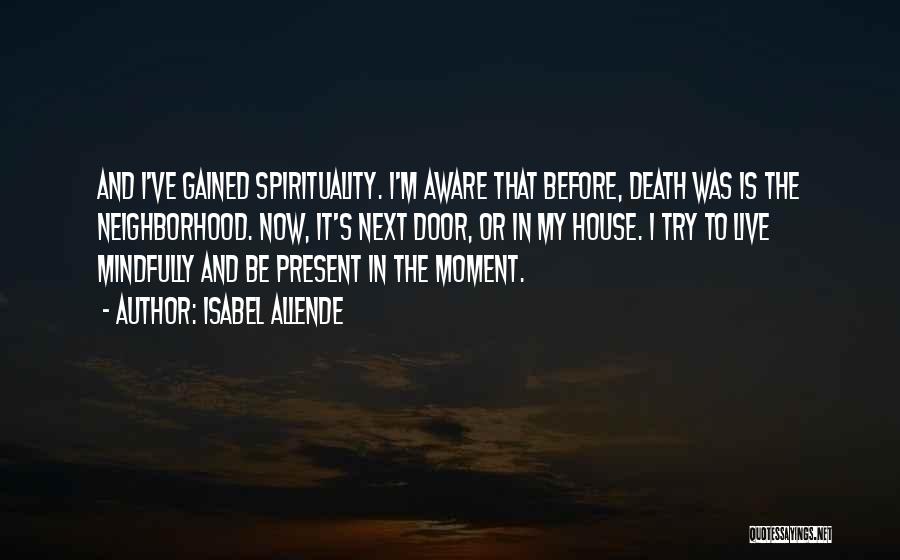 Isabel Allende Quotes: And I've Gained Spirituality. I'm Aware That Before, Death Was Is The Neighborhood. Now, It's Next Door, Or In My