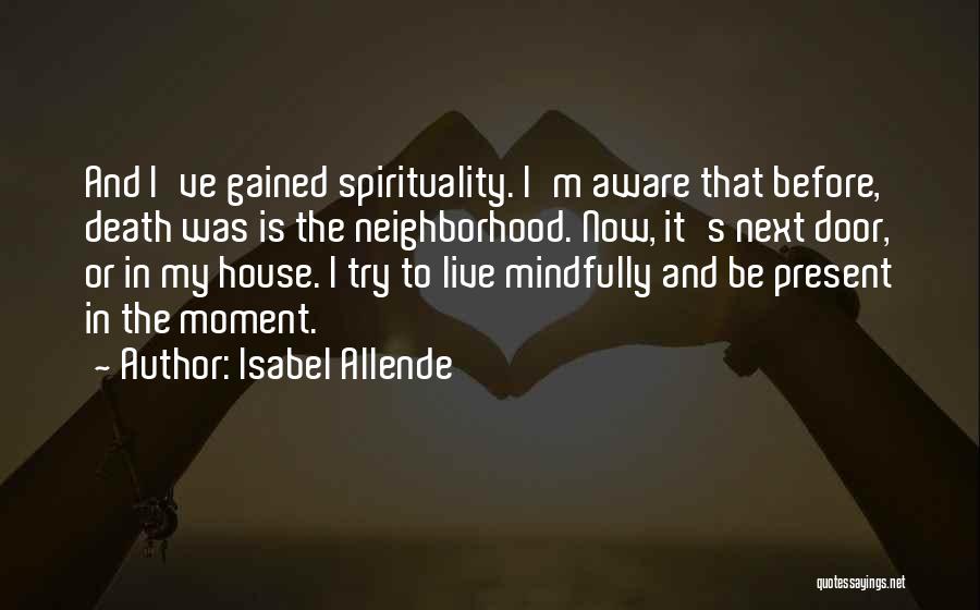 Isabel Allende Quotes: And I've Gained Spirituality. I'm Aware That Before, Death Was Is The Neighborhood. Now, It's Next Door, Or In My