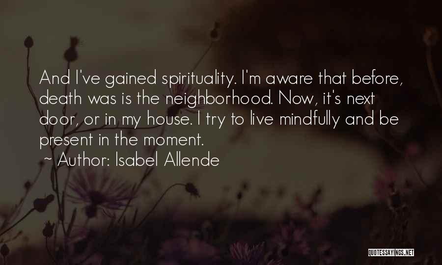 Isabel Allende Quotes: And I've Gained Spirituality. I'm Aware That Before, Death Was Is The Neighborhood. Now, It's Next Door, Or In My
