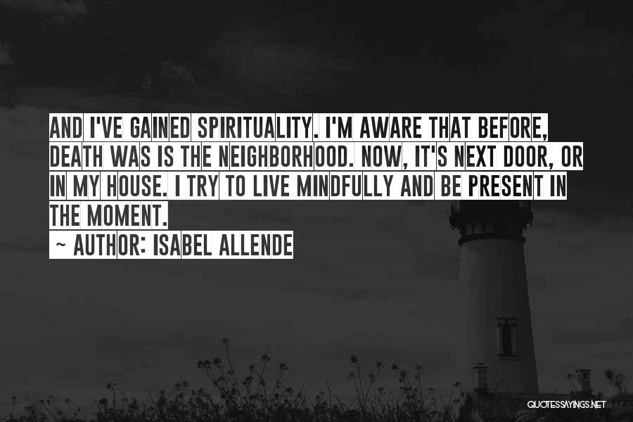 Isabel Allende Quotes: And I've Gained Spirituality. I'm Aware That Before, Death Was Is The Neighborhood. Now, It's Next Door, Or In My