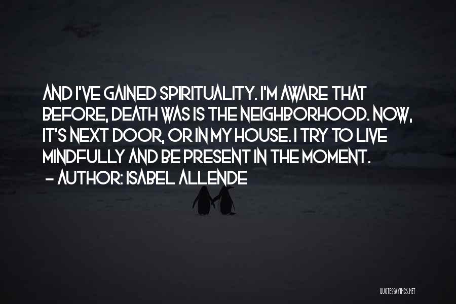 Isabel Allende Quotes: And I've Gained Spirituality. I'm Aware That Before, Death Was Is The Neighborhood. Now, It's Next Door, Or In My