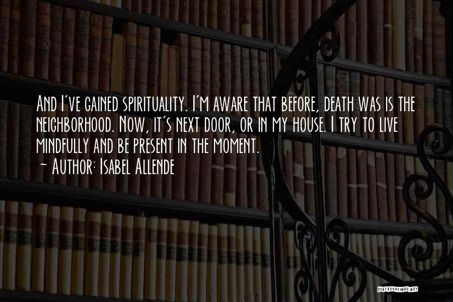 Isabel Allende Quotes: And I've Gained Spirituality. I'm Aware That Before, Death Was Is The Neighborhood. Now, It's Next Door, Or In My