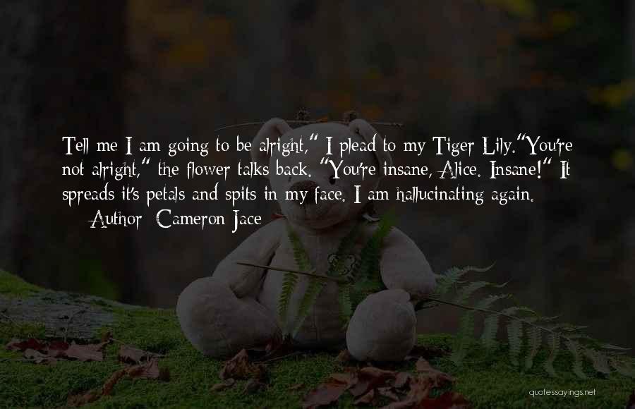 Cameron Jace Quotes: Tell Me I Am Going To Be Alright, I Plead To My Tiger Lily.you're Not Alright, The Flower Talks Back.
